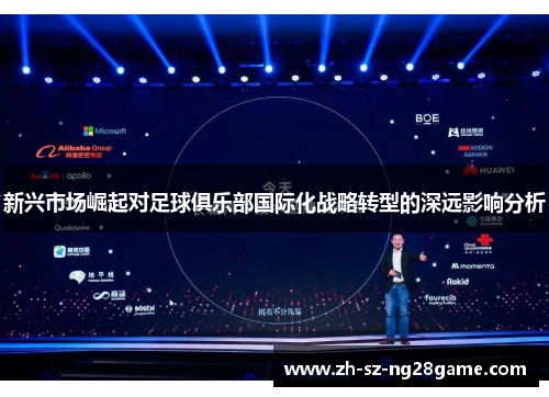 新兴市场崛起对足球俱乐部国际化战略转型的深远影响分析 新兴市场崛起对足球俱乐部国际化战略转型的深远影响分析