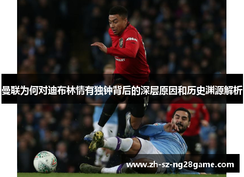 曼联为何对迪布林情有独钟背后的深层原因和历史渊源解析