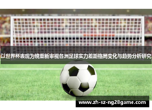 以世界杯表现为镜重新审视各洲足球实力差距格局变化与趋势分析研究 以世界杯表现为镜重新审视各洲足球实力差距格局变化与趋势分析研究