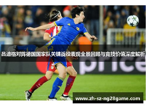 吕迪格对阵德国国家队关键战役表现全景回顾与竞技价值深度解析 吕迪格对阵德国国家队关键战役表现全景回顾与竞技价值深度解析