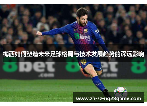 梅西如何塑造未来足球格局与技术发展趋势的深远影响