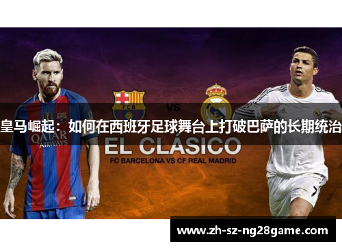 皇马崛起：如何在西班牙足球舞台上打破巴萨的长期统治