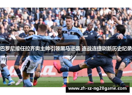 巴罗尼接任拉齐奥主帅引领黑马逆袭 连战连捷刷新历史纪录 巴罗尼接任拉齐奥主帅引领黑马逆袭 连战连捷刷新历史纪录