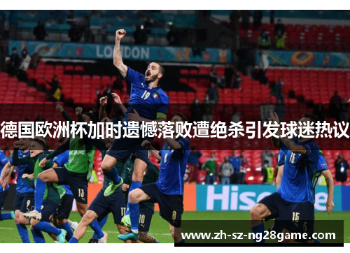 德国欧洲杯加时遗憾落败遭绝杀引发球迷热议 德国欧洲杯加时遗憾落败遭绝杀引发球迷热议