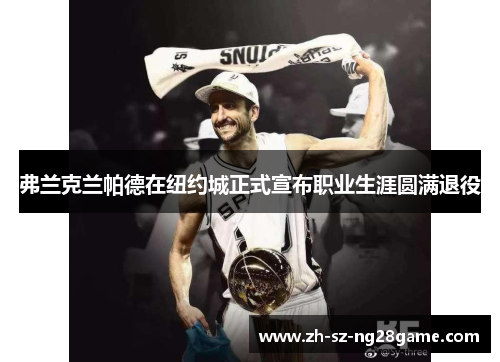 弗兰克兰帕德在纽约城正式宣布职业生涯圆满退役 弗兰克兰帕德在纽约城正式宣布职业生涯圆满退役