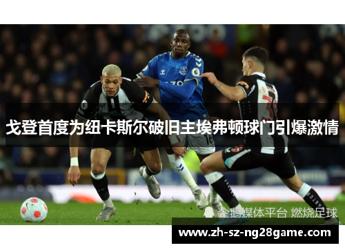 戈登首度为纽卡斯尔破旧主埃弗顿球门引爆激情