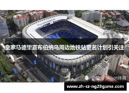 皇家马德里宣布伯纳乌周边地铁站更名计划引关注 皇家马德里宣布伯纳乌周边地铁站更名计划引关注