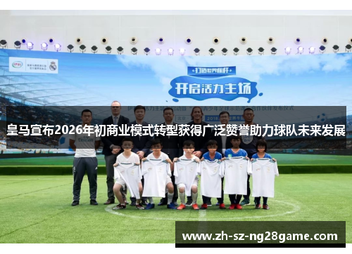 皇马宣布2026年初商业模式转型获得广泛赞誉助力球队未来发展 皇马宣布2026年初商业模式转型获得广泛赞誉助力球队未来发展