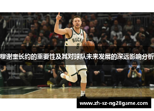 穆谢奎长约的重要性及其对球队未来发展的深远影响分析 穆谢奎长约的重要性及其对球队未来发展的深远影响分析