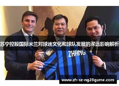 苏宁控股国际米兰对球迷文化和球队发展的深远影响解析