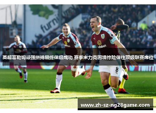 英超富勒姆顽强拼搏最终保级成功 赛季末力克困境惊险保住顶级联赛席位