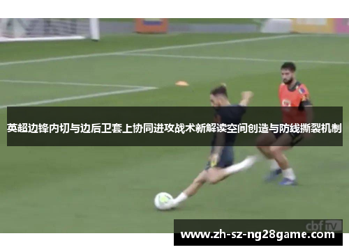 英超边锋内切与边后卫套上协同进攻战术新解读空间创造与防线撕裂机制