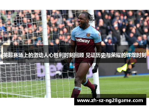 英超赛场上的激动人心胜利时刻回顾 见证历史与荣耀的辉煌时刻