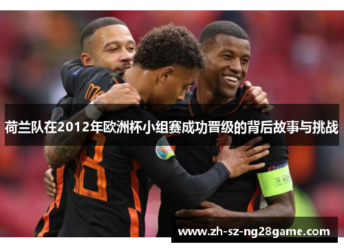 荷兰队在2012年欧洲杯小组赛成功晋级的背后故事与挑战