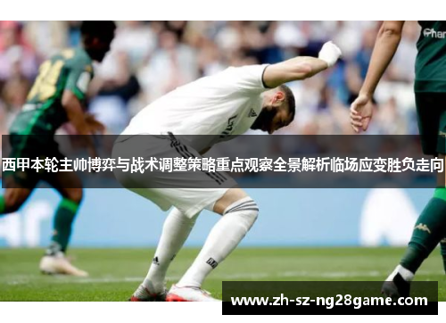 西甲本轮主帅博弈与战术调整策略重点观察全景解析临场应变胜负走向