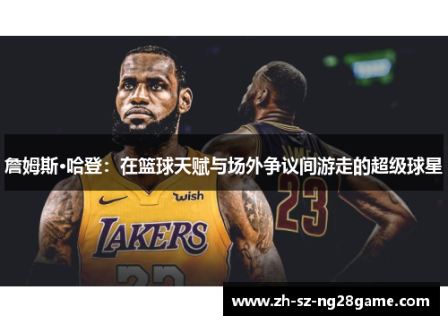 詹姆斯·哈登:在篮球天赋与场外争议间游走的超级球星 詹姆斯·哈登:在篮球天赋与场外争议间游走的超级球星