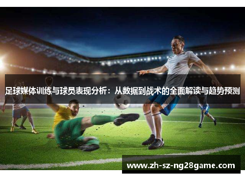 足球媒体训练与球员表现分析：从数据到战术的全面解读与趋势预测