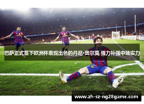 巴萨正式签下欧洲杯表现出色的丹尼·奥尔莫 强力补强中场实力 巴萨正式签下欧洲杯表现出色的丹尼·奥尔莫 强力补强中场实力