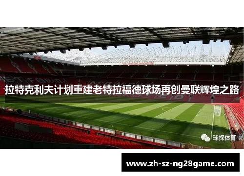 拉特克利夫计划重建老特拉福德球场再创曼联辉煌之路