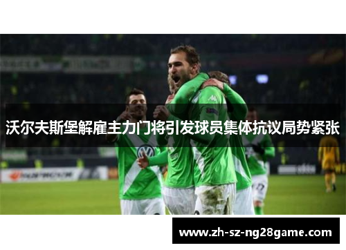 沃尔夫斯堡解雇主力门将引发球员集体抗议局势紧张 沃尔夫斯堡解雇主力门将引发球员集体抗议局势紧张